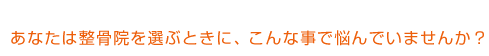 あなたは整骨院を選ぶときにこんなことで悩んでいませんか